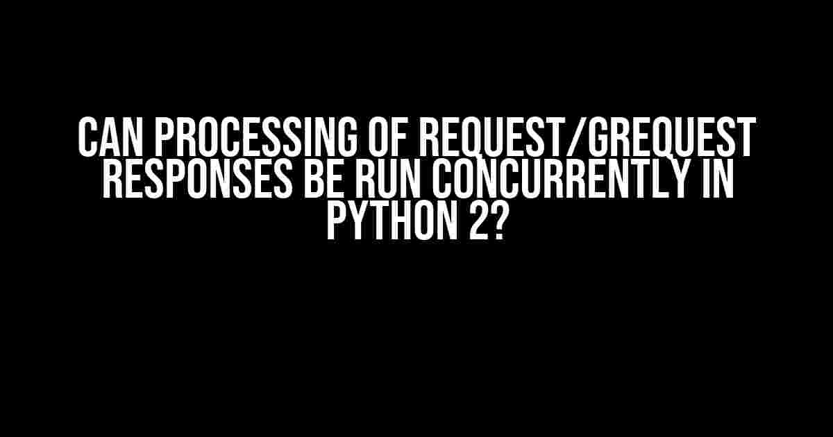 Can Processing of Request/GRequest Responses be Run Concurrently in Python 2?