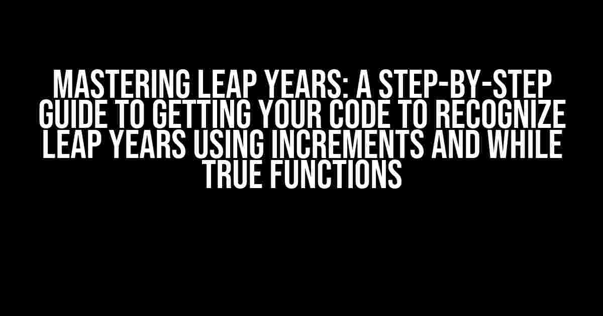 Mastering Leap Years: A Step-by-Step Guide to Getting Your Code to Recognize Leap Years using Increments and While True Functions