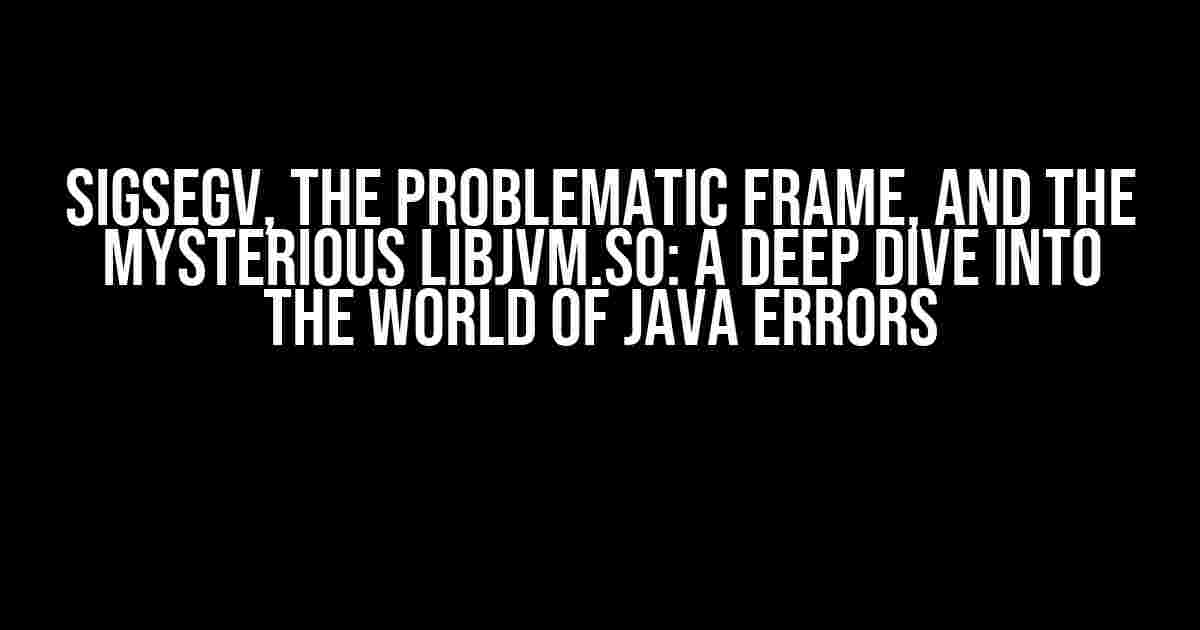 SIGSEGV, the Problematic Frame, and the Mysterious LIBJVM.SO: A Deep Dive into the World of Java Errors