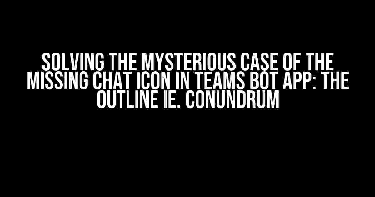 Solving the Mysterious Case of the Missing Chat Icon in Teams Bot App: The OUTLINE ie. Conundrum