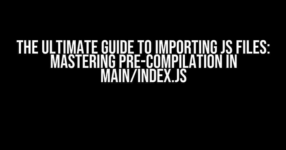 The Ultimate Guide to Importing JS Files: Mastering Pre-Compilation in Main/Index.js