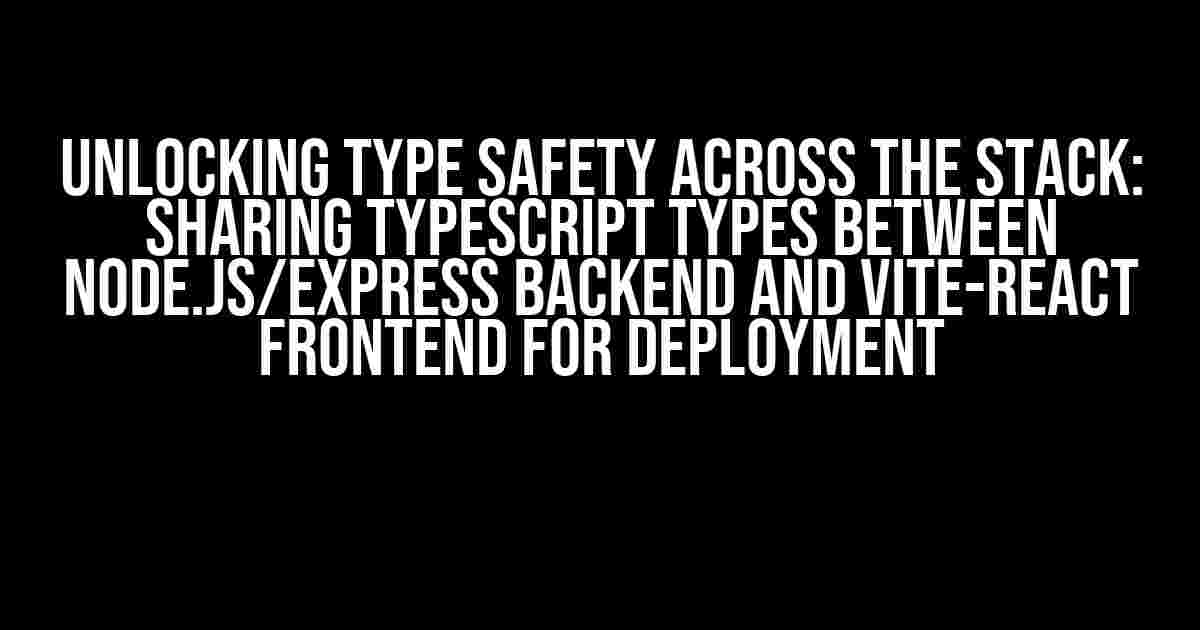 Unlocking Type Safety Across the Stack: Sharing TypeScript Types Between Node.js/Express Backend and Vite-React Frontend for Deployment